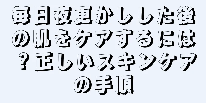 毎日夜更かしした後の肌をケアするには？正しいスキンケアの手順