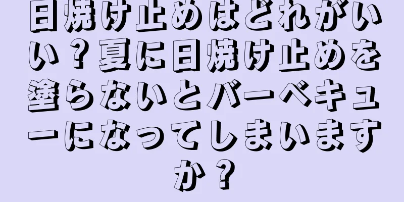 日焼け止めはどれがいい？夏に日焼け止めを塗らないとバーベキューになってしまいますか？