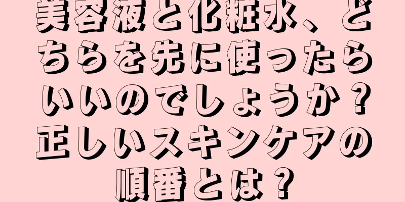 美容液と化粧水、どちらを先に使ったらいいのでしょうか？正しいスキンケアの順番とは？