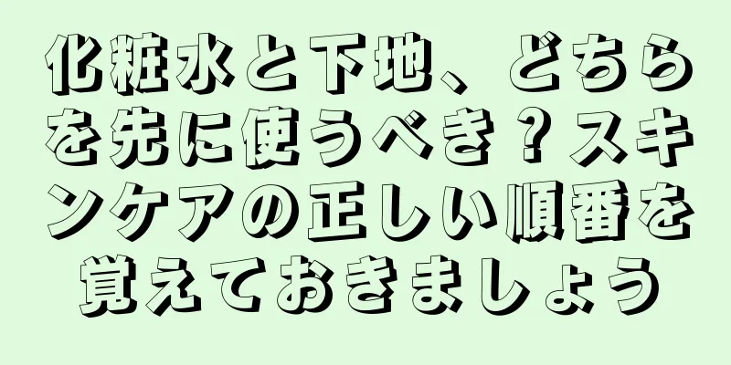 化粧水と下地、どちらを先に使うべき？スキンケアの正しい順番を覚えておきましょう