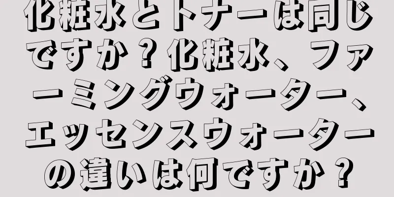 化粧水とトナーは同じですか？化粧水、ファーミングウォーター、エッセンスウォーターの違いは何ですか？