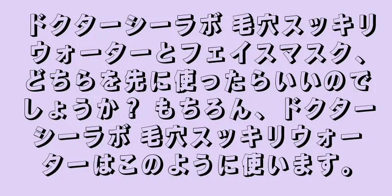 ドクターシーラボ 毛穴スッキリウォーターとフェイスマスク、どちらを先に使ったらいいのでしょうか？ もちろん、ドクターシーラボ 毛穴スッキリウォーターはこのように使います。