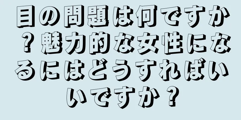 目の問題は何ですか？魅力的な女性になるにはどうすればいいですか？