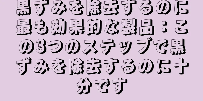 黒ずみを除去するのに最も効果的な製品：この3つのステップで黒ずみを除去するのに十分です