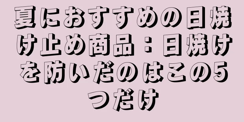 夏におすすめの日焼け止め商品：日焼けを防いだのはこの5つだけ