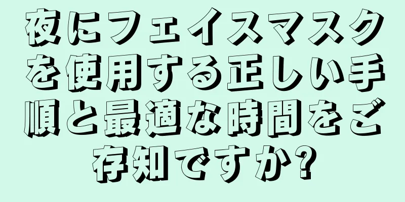 夜にフェイスマスクを使用する正しい手順と最適な時間をご存知ですか?