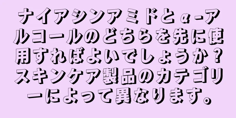 ナイアシンアミドとα-アルコールのどちらを先に使用すればよいでしょうか？スキンケア製品のカテゴリーによって異なります。