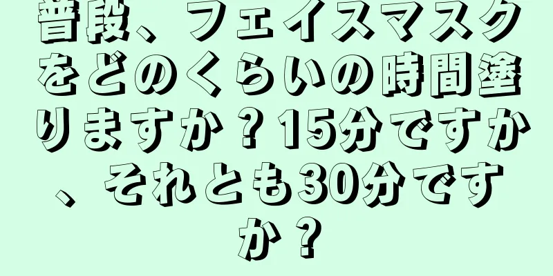 普段、フェイスマスクをどのくらいの時間塗りますか？15分ですか、それとも30分ですか？