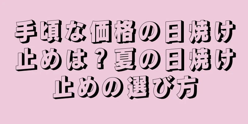 手頃な価格の日焼け止めは？夏の日焼け止めの選び方