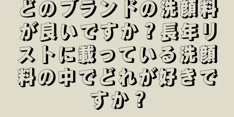 どのブランドの洗顔料が良いですか？長年リストに載っている洗顔料の中でどれが好きですか？