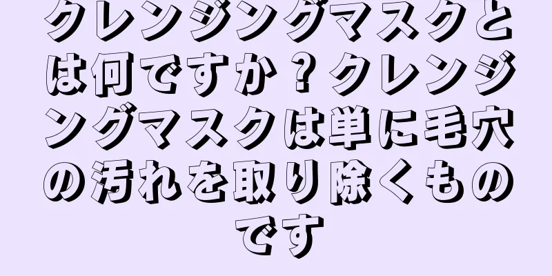 クレンジングマスクとは何ですか？クレンジングマスクは単に毛穴の汚れを取り除くものです