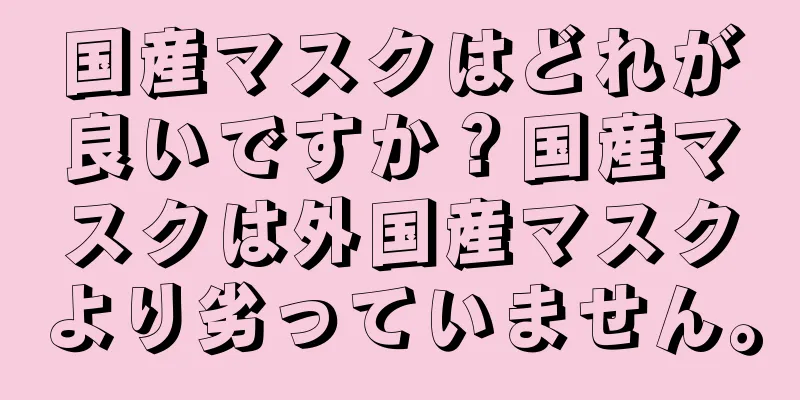 国産マスクはどれが良いですか？国産マスクは外国産マスクより劣っていません。