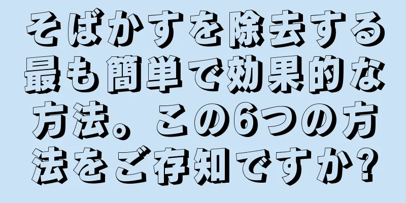 そばかすを除去する最も簡単で効果的な方法。この6つの方法をご存知ですか?