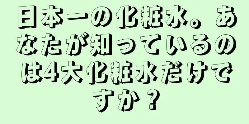 日本一の化粧水。あなたが知っているのは4大化粧水だけですか？