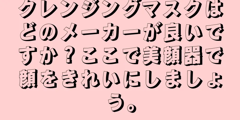 クレンジングマスクはどのメーカーが良いですか？ここで美顔器で顔をきれいにしましょう。