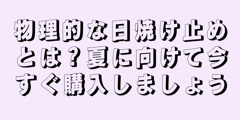 物理的な日焼け止めとは？夏に向けて今すぐ購入しましょう