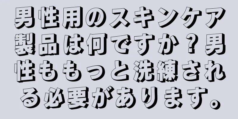 男性用のスキンケア製品は何ですか？男性ももっと洗練される必要があります。