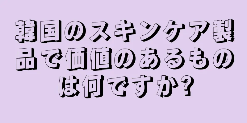 韓国のスキンケア製品で価値のあるものは何ですか?