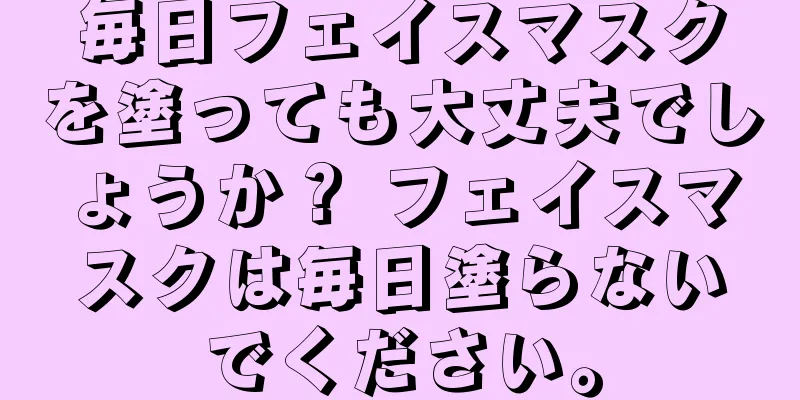 毎日フェイスマスクを塗っても大丈夫でしょうか？ フェイスマスクは毎日塗らないでください。