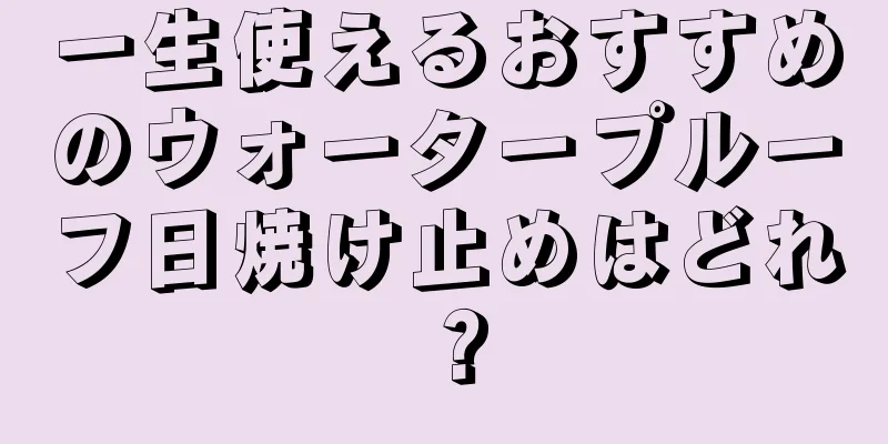 一生使えるおすすめのウォータープルーフ日焼け止めはどれ？