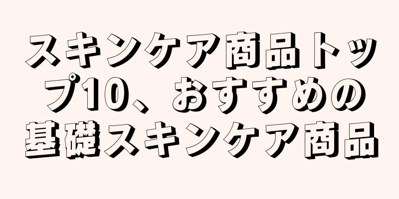 スキンケア商品トップ10、おすすめの基礎スキンケア商品