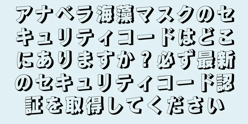 アナベラ海藻マスクのセキュリティコードはどこにありますか？必ず最新のセキュリティコード認証を取得してください