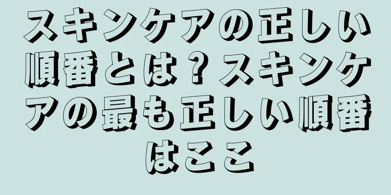 スキンケアの正しい順番とは？スキンケアの最も正しい順番はここ