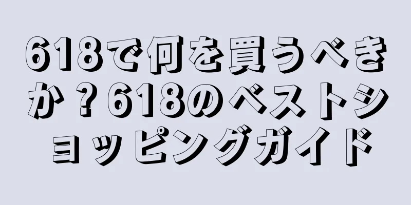 618で何を買うべきか？618のベストショッピングガイド