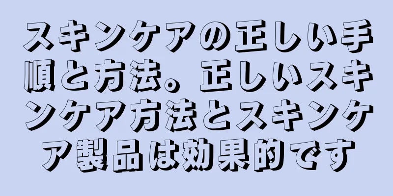 スキンケアの正しい手順と方法。正しいスキンケア方法とスキンケア製品は効果的です