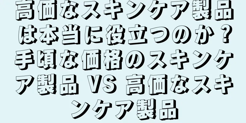 高価なスキンケア製品は本当に役立つのか？手頃な価格のスキンケア製品 VS 高価なスキンケア製品