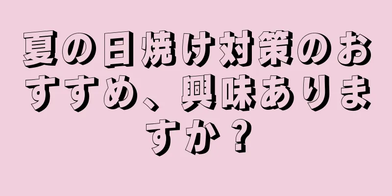 夏の日焼け対策のおすすめ、興味ありますか？