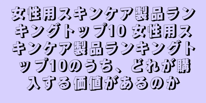 女性用スキンケア製品ランキングトップ10 女性用スキンケア製品ランキングトップ10のうち、どれが購入する価値があるのか