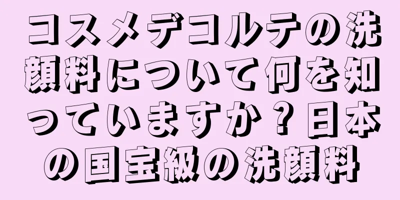 コスメデコルテの洗顔料について何を知っていますか？日本の国宝級の洗顔料