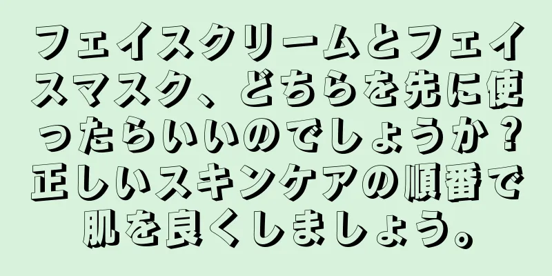 フェイスクリームとフェイスマスク、どちらを先に使ったらいいのでしょうか？正しいスキンケアの順番で肌を良くしましょう。