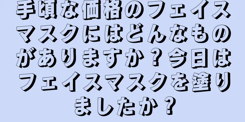 手頃な価格のフェイスマスクにはどんなものがありますか？今日はフェイスマスクを塗りましたか？