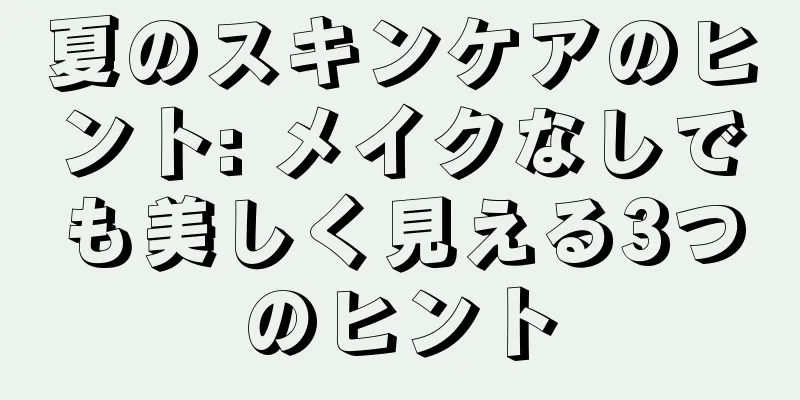 夏のスキンケアのヒント: メイクなしでも美しく見える3つのヒント