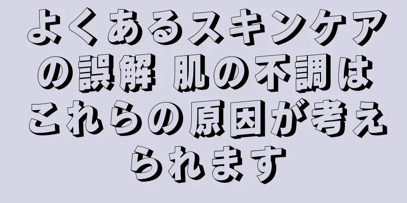 よくあるスキンケアの誤解 肌の不調はこれらの原因が考えられます