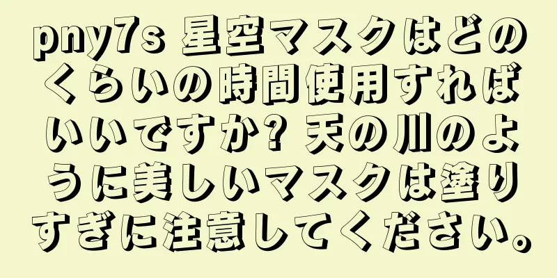 pny7s 星空マスクはどのくらいの時間使用すればいいですか? 天の川のように美しいマスクは塗りすぎに注意してください。