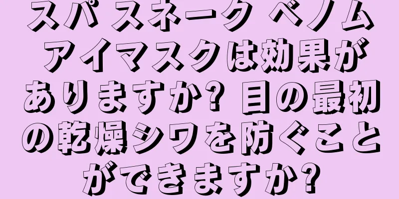 スパ スネーク ベノム アイマスクは効果がありますか? 目の最初の乾燥シワを防ぐことができますか?