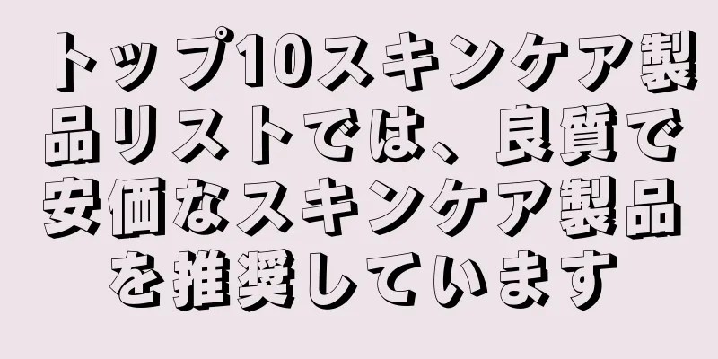 トップ10スキンケア製品リストでは、良質で安価なスキンケア製品を推奨しています