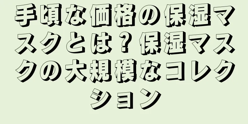 手頃な価格の保湿マスクとは？保湿マスクの大規模なコレクション