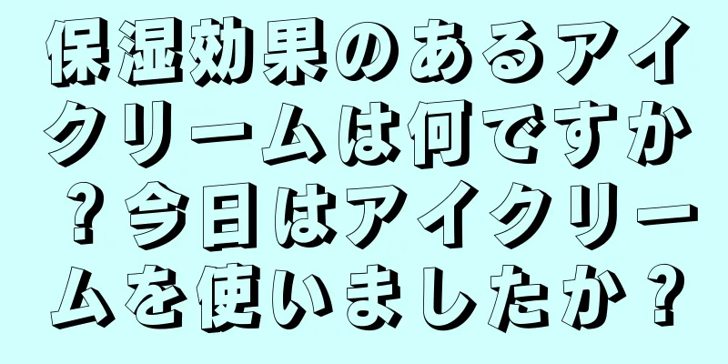 保湿効果のあるアイクリームは何ですか？今日はアイクリームを使いましたか？