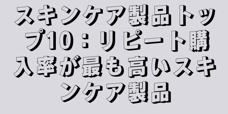 スキンケア製品トップ10：リピート購入率が最も高いスキンケア製品