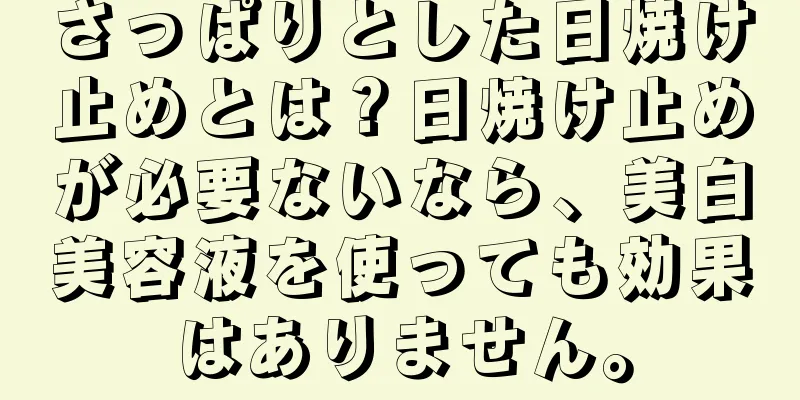 さっぱりとした日焼け止めとは？日焼け止めが必要ないなら、美白美容液を使っても効果はありません。