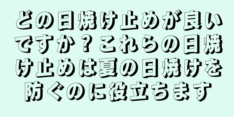 どの日焼け止めが良いですか？これらの日焼け止めは夏の日焼けを防ぐのに役立ちます