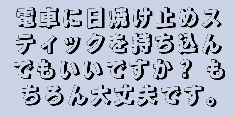 電車に日焼け止めスティックを持ち込んでもいいですか？ もちろん大丈夫です。