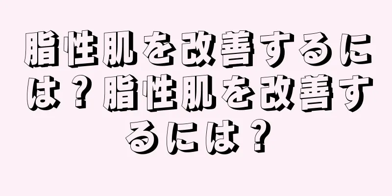 脂性肌を改善するには？脂性肌を改善するには？