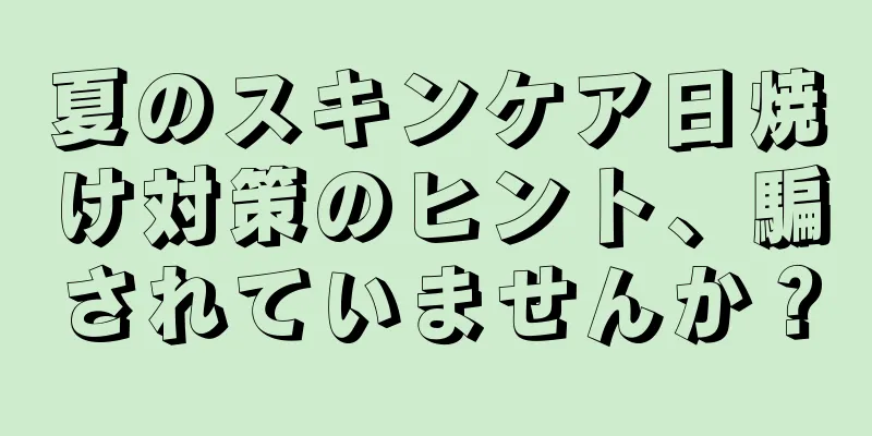 夏のスキンケア日焼け対策のヒント、騙されていませんか？