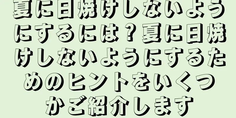 夏に日焼けしないようにするには？夏に日焼けしないようにするためのヒントをいくつかご紹介します