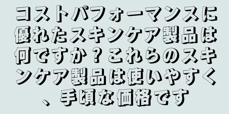 コストパフォーマンスに優れたスキンケア製品は何ですか？これらのスキンケア製品は使いやすく、手頃な価格です